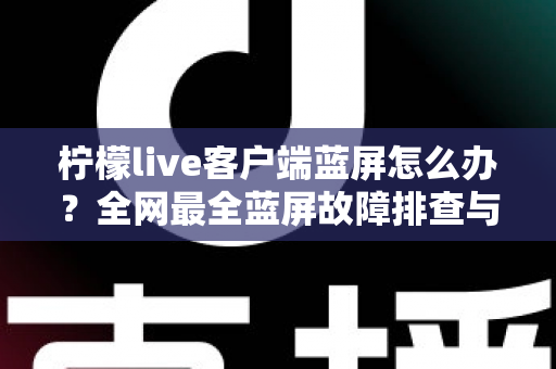 柠檬live客户端蓝屏怎么办?全网最全蓝屏故障排查与修复指南,快速恢复流畅直播体验 柠檬live客户端蓝屏怎么办?全网最全蓝屏故障排查与修复指南,快速恢复流畅直播体验