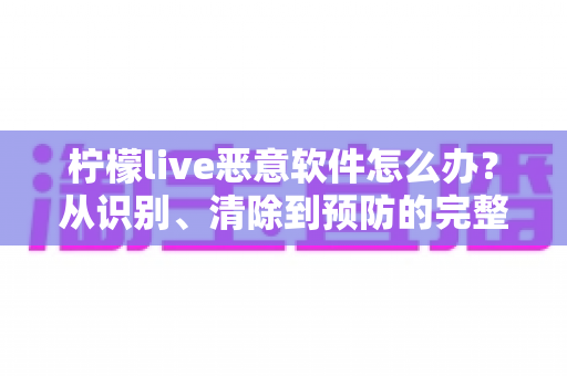 柠檬live恶意软件怎么办?从识别、清除到预防的完整安全防护指南 柠檬live恶意软件怎么办?从识别、清除到预防的完整安全防护指南