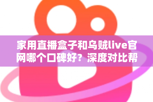 家用直播盒子和乌贼live官网哪个口碑好?深度对比帮你选对不踩坑 家用直播盒子和乌贼live官网哪个口碑好?深度对比帮你选对不踩坑