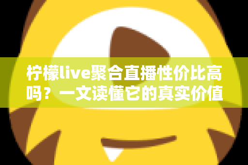 柠檬live聚合直播性价比高吗？一文读懂它的真实价值与适用人群