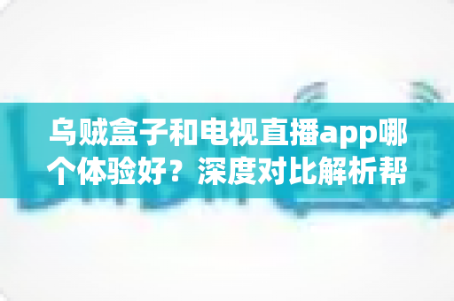 乌贼盒子和电视直播app哪个体验好？深度对比解析帮你找到最适合的观影方案