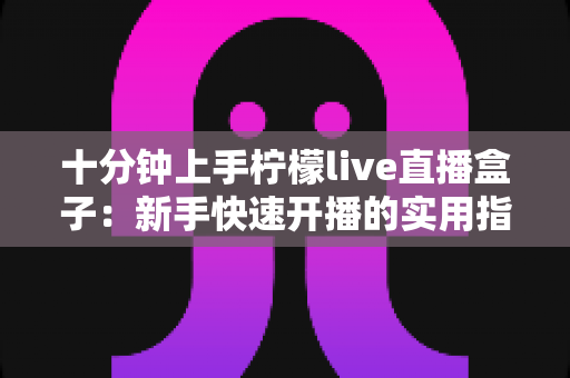 十分钟上手柠檬live直播盒子:新手快速开播的实用指南 十分钟上手柠檬live直播盒子:新手快速开播的实用指南