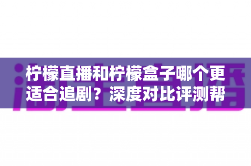 柠檬直播和柠檬盒子哪个更适合追剧？深度对比评测帮你选出最佳观影神器