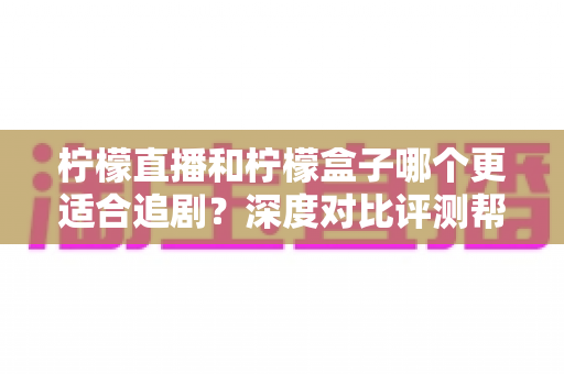 柠檬直播和柠檬盒子哪个更适合追剧？深度对比评测帮你选出最佳观影神器