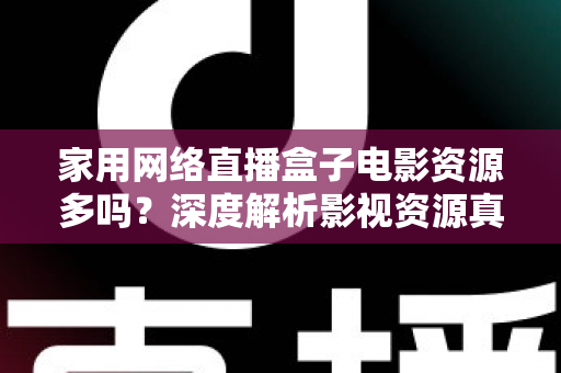 家用网络直播盒子电影资源多吗?深度解析影视资源真相与选购指南 家用网络直播盒子电影资源多吗?深度解析影视资源真相与选购指南