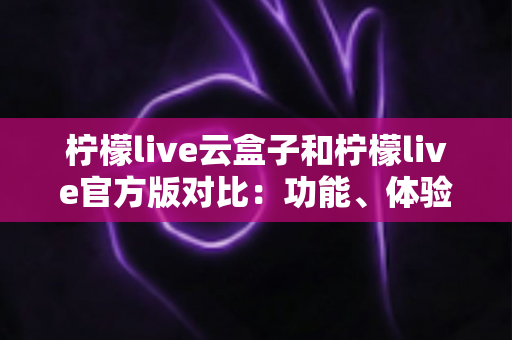 柠檬live云盒子和柠檬live官方版对比:功能、体验与安全性全面解析,帮你选出最适合的版本 柠檬live云盒子和柠檬live官方版对比:功能、体验与安全性全面解析,帮你选出最适合的版本