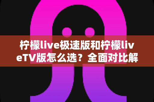 柠檬live极速版和柠檬liveTV版怎么选?全面对比解析帮你找到最适合的版本 柠檬live极速版和柠檬liveTV版怎么选?全面对比解析帮你找到最适合的版本