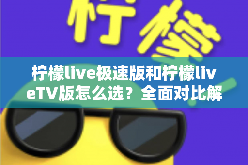 柠檬live极速版和柠檬liveTV版怎么选?全面对比解析帮你找到最适合的版本 柠檬live极速版和柠檬liveTV版怎么选?全面对比解析帮你找到最适合的版本