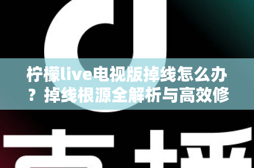 柠檬live电视版掉线怎么办?掉线根源全解析与高效修复指南 柠檬live电视版掉线怎么办?掉线根源全解析与高效修复指南