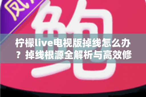 柠檬live电视版掉线怎么办?掉线根源全解析与高效修复指南 柠檬live电视版掉线怎么办?掉线根源全解析与高效修复指南