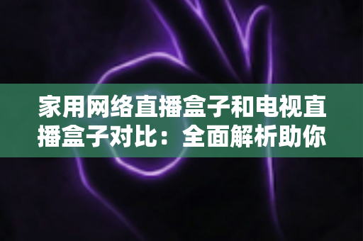 家用网络直播盒子和电视直播盒子对比:全面解析助你选对家庭影音神器 家用网络直播盒子和电视直播盒子对比:全面解析助你选对家庭影音神器
