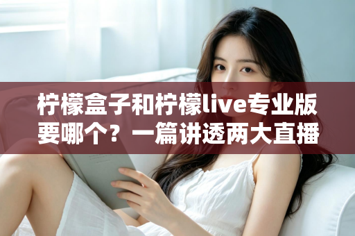 柠檬盒子和柠檬live专业版要哪个？一篇讲透两大直播工具的选购指南
