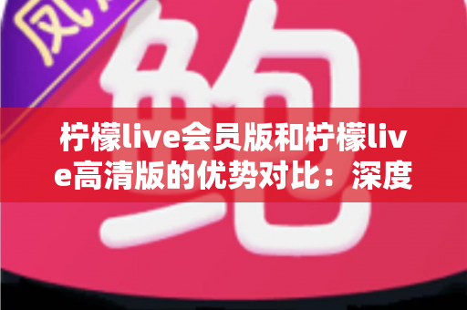 柠檬live会员版和柠檬live高清版的优势对比:深度解析帮你选出最适合的版本 柠檬live会员版和柠檬live高清版的优势对比:深度解析帮你选出最适合的版本