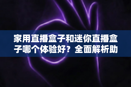 家用直播盒子和迷你直播盒子哪个体验好？全面解析助你选对直播设备