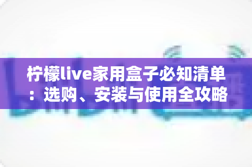 柠檬live家用盒子必知清单:选购、安装与使用全攻略,新手也能轻松上手 柠檬live家用盒子必知清单:选购、安装与使用全攻略,新手也能轻松上手