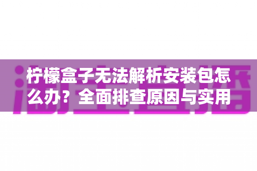 柠檬盒子无法解析安装包怎么办？全面排查原因与实用解决教程一学就会