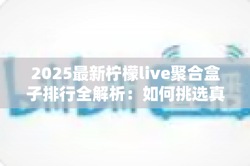 2025最新柠檬live聚合盒子排行全解析：如何挑选真正好用的直播聚合工具？