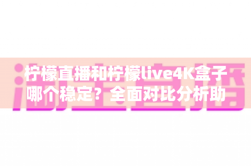 柠檬直播和柠檬live4K盒子哪个稳定?全面对比分析助你选出更靠谱的观影方案 柠檬直播和柠檬live4K盒子哪个稳定?全面对比分析助你选出更靠谱的观影方案