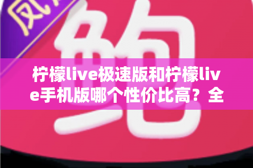 柠檬live极速版和柠檬live手机版哪个性价比高?全面对比分析助你做出最优选择 柠檬live极速版和柠檬live手机版哪个性价比高?全面对比分析助你做出最优选择