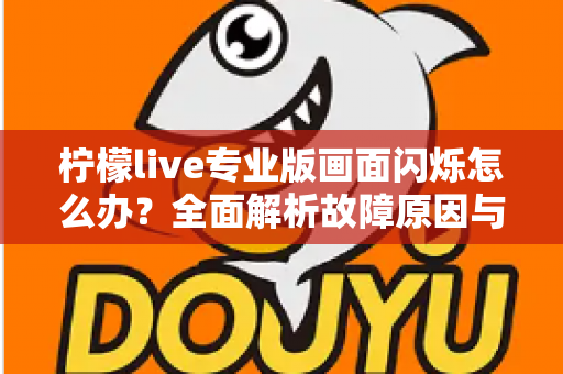 柠檬live专业版画面闪烁怎么办？全面解析故障原因与高效修复方案指南
