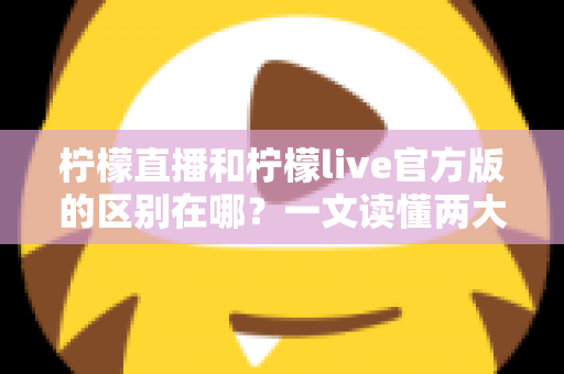 柠檬直播和柠檬live官方版的区别在哪?一文读懂两大版本核心差异与选择指南 柠檬直播和柠檬live官方版的区别在哪?一文读懂两大版本核心差异与选择指南