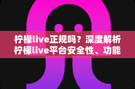 柠檬live正规吗?深度解析柠檬live平台安全性、功能特点与使用注意事项 柠檬live正规吗?深度解析柠檬live平台安全性、功能特点与使用注意事项