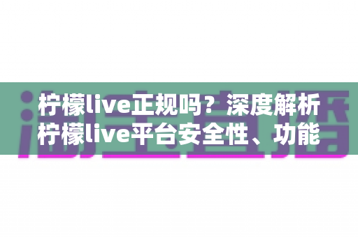 柠檬live正规吗？深度解析柠檬live平台安全性、功能特点与使用注意事项
