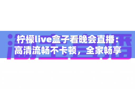 柠檬live盒子看晚会直播：高清流畅不卡顿，全家畅享精彩晚会的一站式观看指南