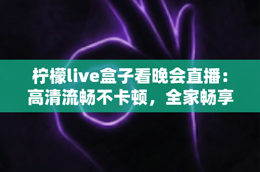 柠檬live盒子看晚会直播：高清流畅不卡顿，全家畅享精彩晚会的一站式观看指南