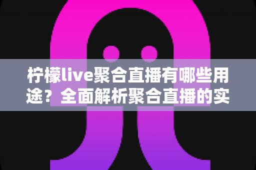 柠檬live聚合直播有哪些用途?全面解析聚合直播的实用功能与日常应用场景 柠檬live聚合直播有哪些用途?全面解析聚合直播的实用功能与日常应用场景
