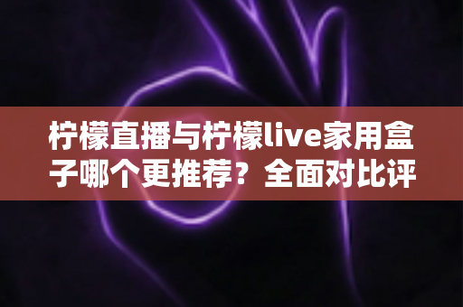 柠檬直播与柠檬live家用盒子哪个更推荐?全面对比评测帮你选对不踩坑 柠檬直播与柠檬live家用盒子哪个更推荐?全面对比评测帮你选对不踩坑