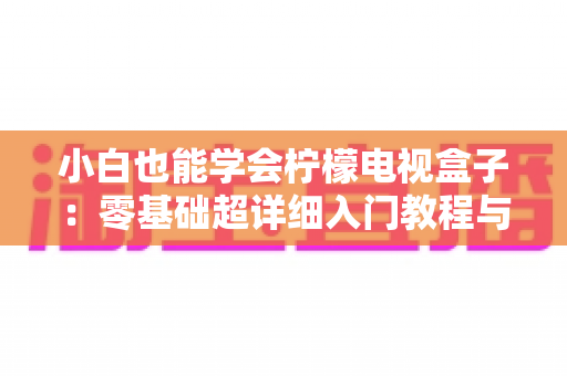 小白也能学会柠檬电视盒子:零基础超详细入门教程与实用指南 小白也能学会柠檬电视盒子:零基础超详细入门教程与实用指南