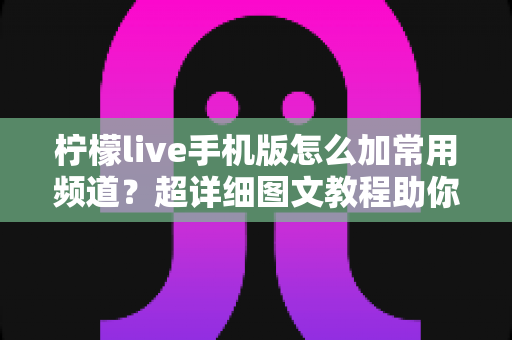 柠檬live手机版怎么加常用频道?超详细图文教程助你秒速追直播 柠檬live手机版怎么加常用频道?超详细图文教程助你秒速追直播