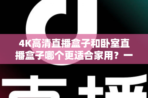 4K高清直播盒子和卧室直播盒子哪个更适合家用?一文读懂选购门道,让家庭观影体验翻倍 4K高清直播盒子和卧室直播盒子哪个更适合家用?一文读懂选购门道,让家庭观影体验翻倍