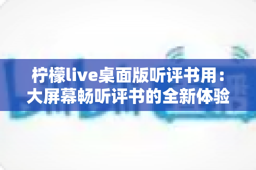 柠檬live桌面版听评书用:大屏幕畅听评书的全新体验指南 柠檬live桌面版听评书用:大屏幕畅听评书的全新体验指南