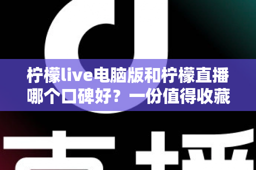 柠檬live电脑版和柠檬直播哪个口碑好?一份值得收藏的深度对比指南 柠檬live电脑版和柠檬直播哪个口碑好?一份值得收藏的深度对比指南