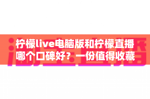 柠檬live电脑版和柠檬直播哪个口碑好?一份值得收藏的深度对比指南 柠檬live电脑版和柠檬直播哪个口碑好?一份值得收藏的深度对比指南