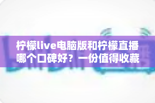 柠檬live电脑版和柠檬直播哪个口碑好?一份值得收藏的深度对比指南 柠檬live电脑版和柠檬直播哪个口碑好?一份值得收藏的深度对比指南