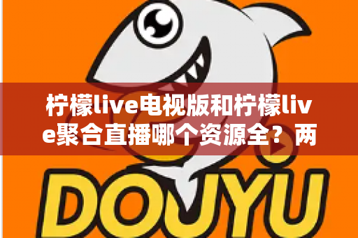 柠檬live电视版和柠檬live聚合直播哪个资源全？两大版本深度对比全解析