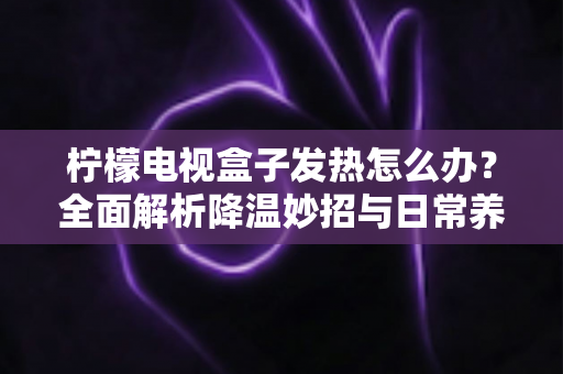 柠檬电视盒子发热怎么办?全面解析降温妙招与日常养护指南,让您的观影体验告别“烫手”烦恼 柠檬电视盒子发热怎么办?全面解析降温妙招与日常养护指南,让您的观影体验告别“烫手”烦恼