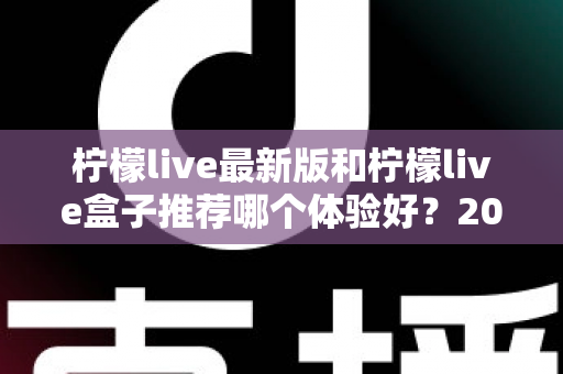 柠檬live最新版和柠檬live盒子推荐哪个体验好？2025年保姆级对比评测与选购指南