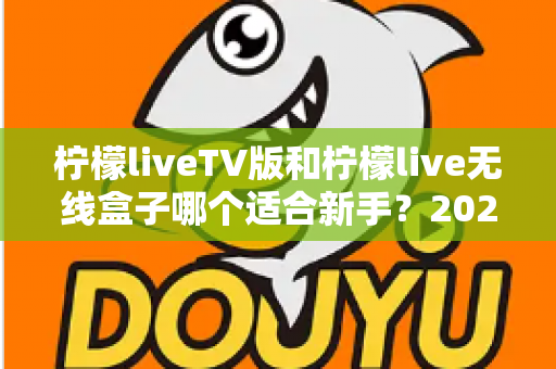 柠檬liveTV版和柠檬live无线盒子哪个适合新手？2025年新手选购与使用完全指南