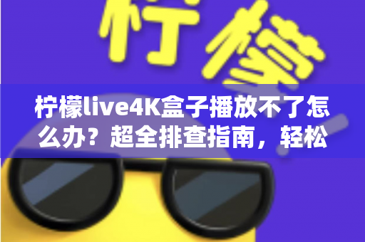 柠檬live4K盒子播放不了怎么办?超全排查指南,轻松解决播放失败、黑屏与卡顿难题 柠檬live4K盒子播放不了怎么办?超全排查指南,轻松解决播放失败、黑屏与卡顿难题