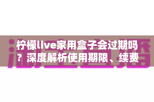 柠檬live家用盒子会过期吗?深度解析使用期限、续费方法与延长寿命的实用指南 柠檬live家用盒子会过期吗?深度解析使用期限、续费方法与延长寿命的实用指南
