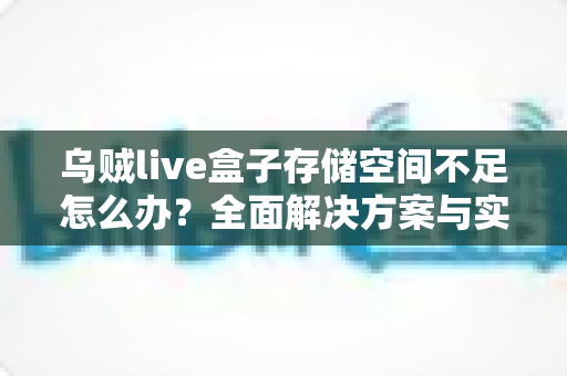 乌贼live盒子存储空间不足怎么办?全面解决方案与实用清理技巧一次讲透 乌贼live盒子存储空间不足怎么办?全面解决方案与实用清理技巧一次讲透