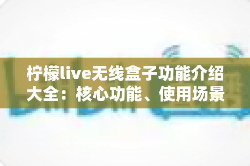 柠檬live无线盒子功能介绍大全：核心功能、使用场景与快速上手指南一文读懂
