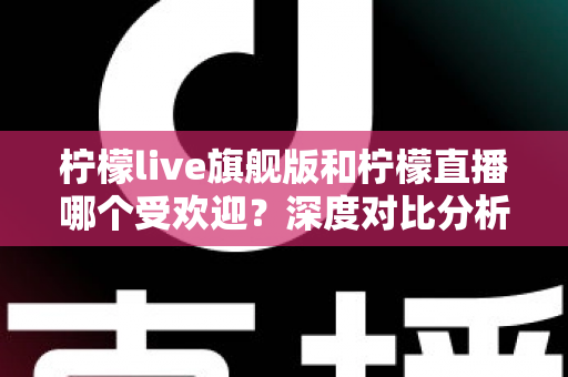 柠檬live旗舰版和柠檬直播哪个受欢迎？深度对比分析与选择指南
