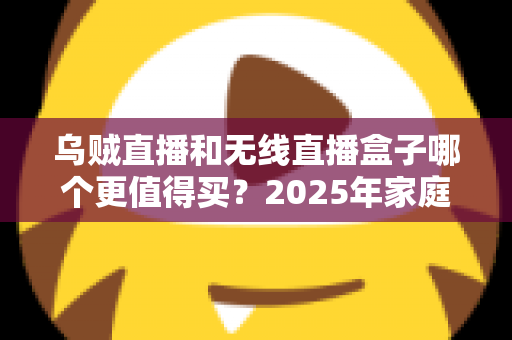 乌贼直播和无线直播盒子哪个更值得买?2025年家庭观影选购全攻略帮你一次搞懂 乌贼直播和无线直播盒子哪个更值得买?2025年家庭观影选购全攻略帮你一次搞懂