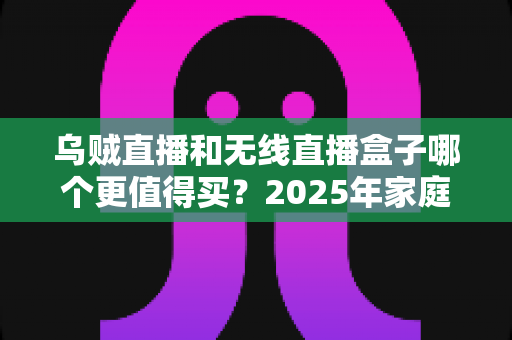 乌贼直播和无线直播盒子哪个更值得买?2025年家庭观影选购全攻略帮你一次搞懂 乌贼直播和无线直播盒子哪个更值得买?2025年家庭观影选购全攻略帮你一次搞懂