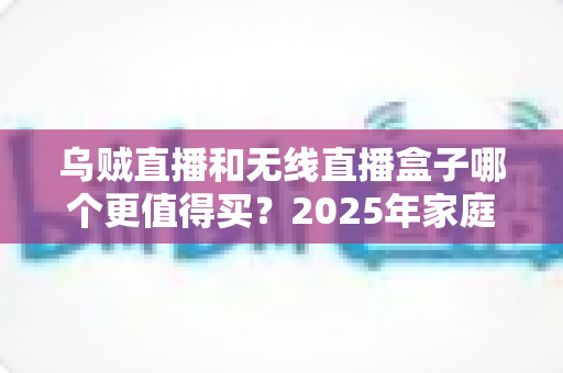 乌贼直播和无线直播盒子哪个更值得买？2025年家庭观影选购全攻略帮你一次搞懂